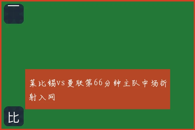 莱比锡vs曼联第66分钟主队中场折射入网