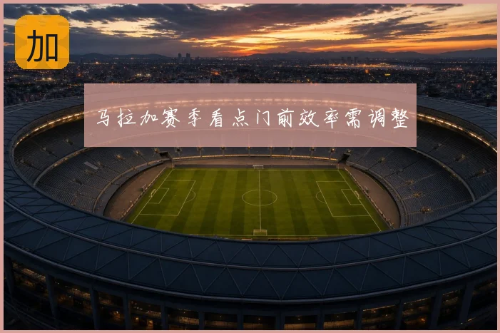 马拉加赛季看点门前效率需调整