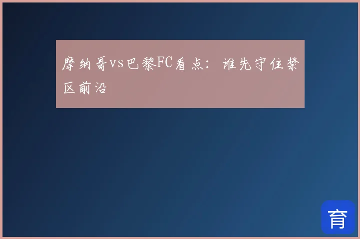摩纳哥vs巴黎FC看点:谁先守住禁区前沿